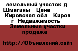 земельный участок д. Шмагины › Цена ­ 72 500 - Кировская обл., Киров г. Недвижимость » Земельные участки продажа   